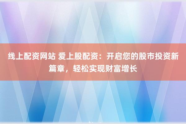 线上配资网站 爱上股配资：开启您的股市投资新篇章，轻松实现财富增长