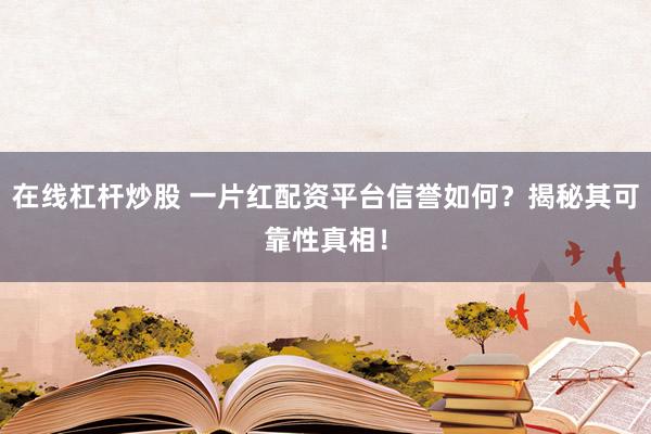 在线杠杆炒股 一片红配资平台信誉如何？揭秘其可靠性真相！