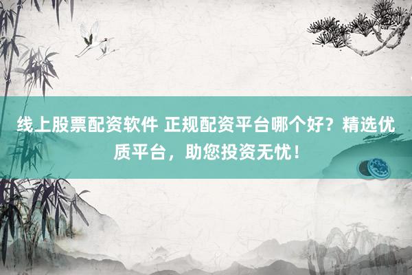 线上股票配资软件 正规配资平台哪个好？精选优质平台，助您投资无忧！