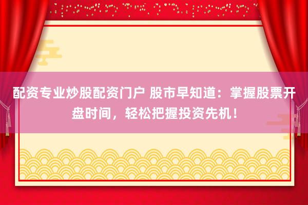 配资专业炒股配资门户 股市早知道：掌握股票开盘时间，轻松把握投资先机！