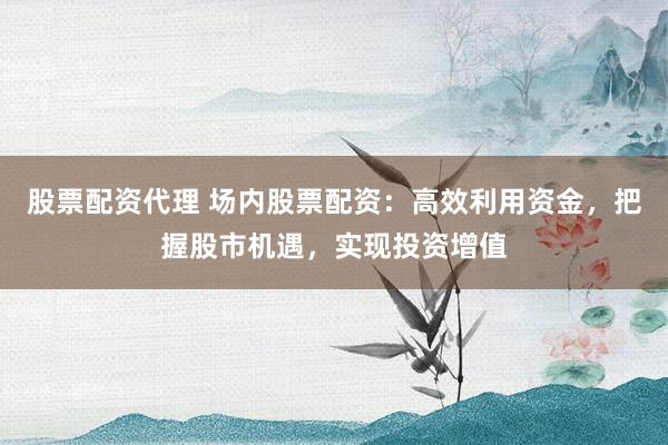 股票配资代理 场内股票配资：高效利用资金，把握股市机遇，实现投资增值