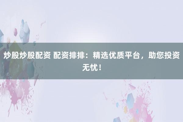 炒股炒股配资 配资排排：精选优质平台，助您投资无忧！