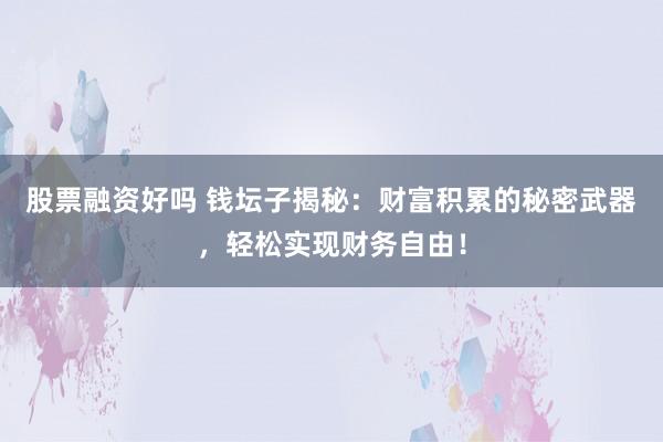 股票融资好吗 钱坛子揭秘：财富积累的秘密武器，轻松实现财务自由！