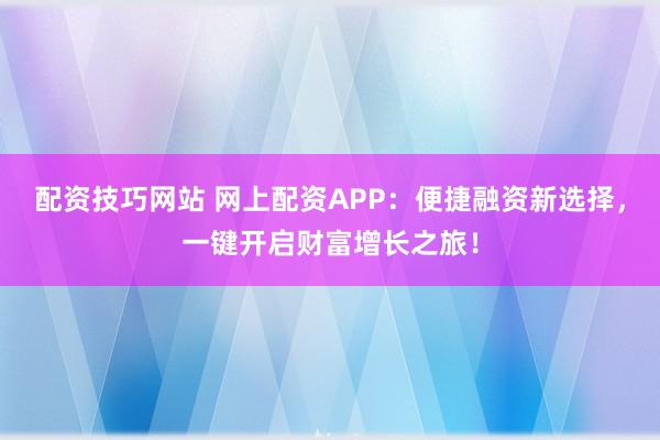 配资技巧网站 网上配资APP：便捷融资新选择，一键开启财富增长之旅！