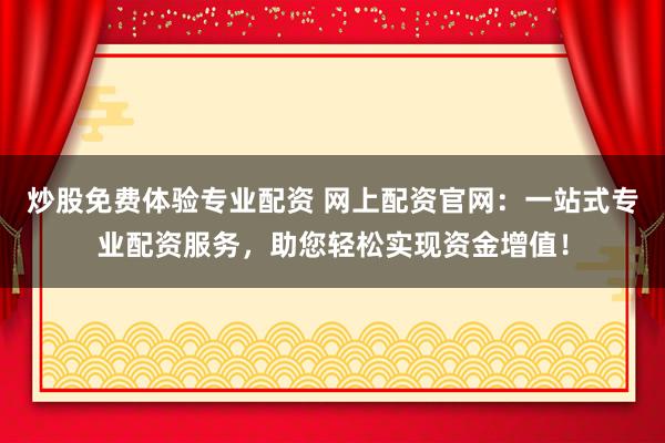 炒股免费体验专业配资 网上配资官网：一站式专业配资服务，助您轻松实现资金增值！