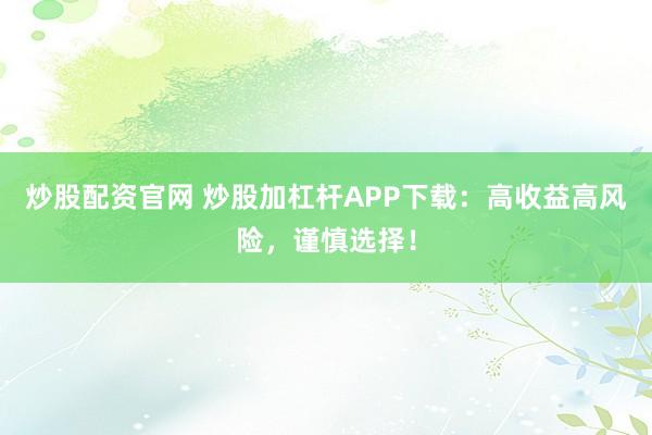 炒股配资官网 炒股加杠杆APP下载：高收益高风险，谨慎选择！