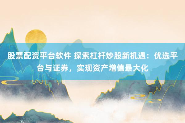 股票配资平台软件 探索杠杆炒股新机遇：优选平台与证券，实现资产增值最大化