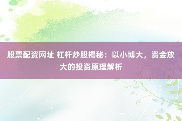 股票配资网址 杠杆炒股揭秘：以小博大，资金放大的投资原理解析