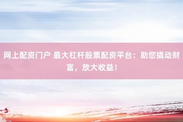 网上配资门户 最大杠杆股票配资平台：助您撬动财富，放大收益！