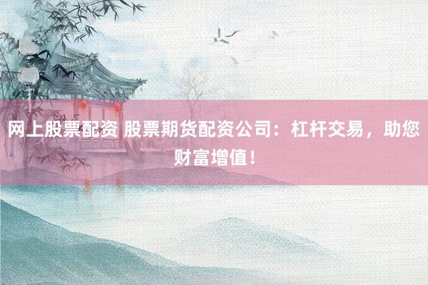 网上股票配资 股票期货配资公司：杠杆交易，助您财富增值！