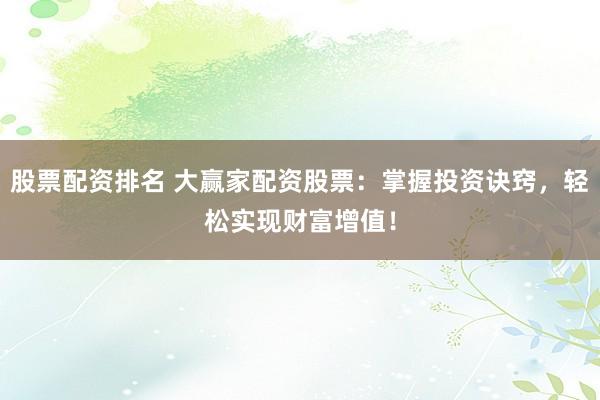 股票配资排名 大赢家配资股票：掌握投资诀窍，轻松实现财富增值！