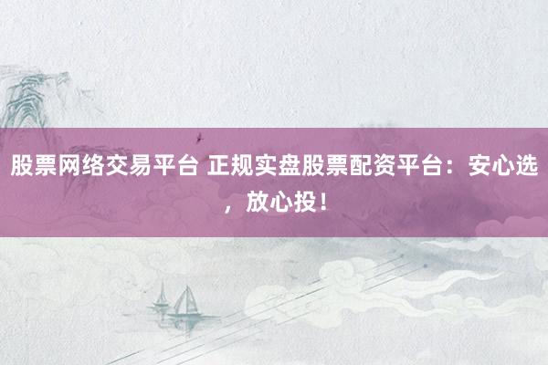 股票网络交易平台 正规实盘股票配资平台：安心选，放心投！