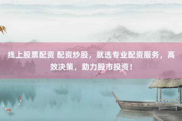 线上股票配资 配资炒股，就选专业配资服务，高效决策，助力股市投资！