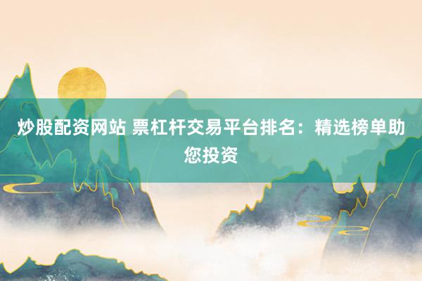 炒股配资网站 票杠杆交易平台排名：精选榜单助您投资