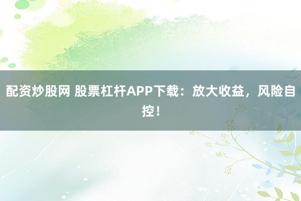 配资炒股网 股票杠杆APP下载：放大收益，风险自控！