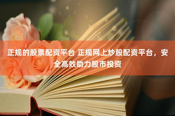 正规的股票配资平台 正规网上炒股配资平台，安全高效助力股市投资