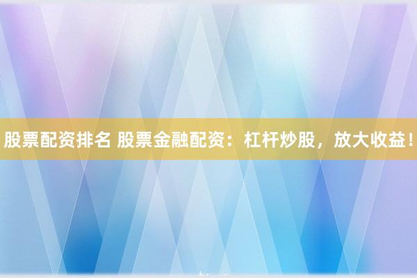 股票配资排名 股票金融配资：杠杆炒股，放大收益！