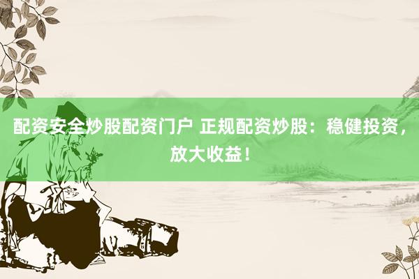 配资安全炒股配资门户 正规配资炒股：稳健投资，放大收益！
