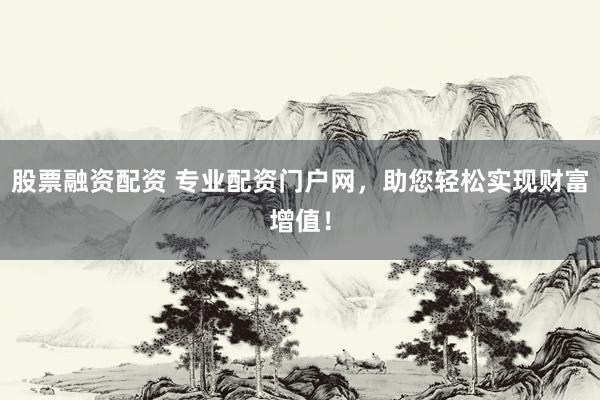 股票融资配资 专业配资门户网，助您轻松实现财富增值！