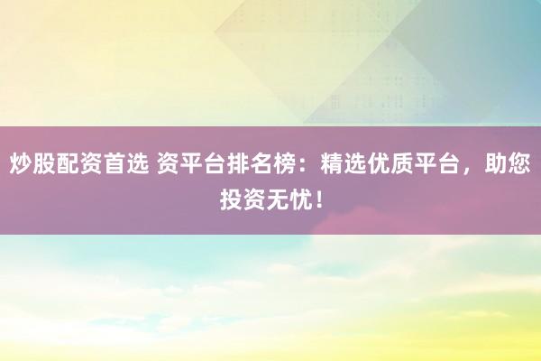 炒股配资首选 资平台排名榜：精选优质平台，助您投资无忧！