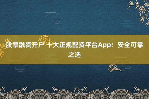 股票融资开户 十大正规配资平台App：安全可靠之选