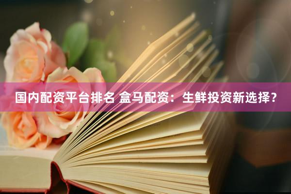 国内配资平台排名 盒马配资：生鲜投资新选择？