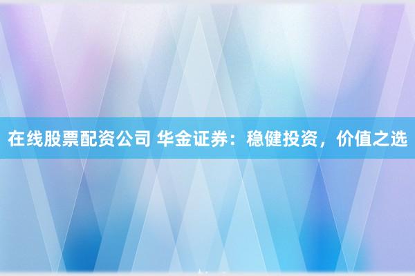 在线股票配资公司 华金证券：稳健投资，价值之选