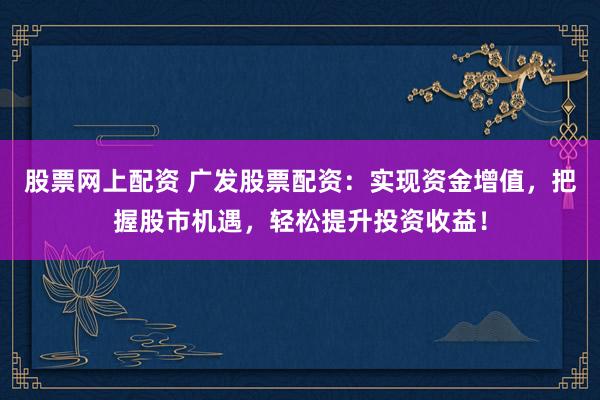 股票网上配资 广发股票配资：实现资金增值，把握股市机遇，轻松提升投资收益！