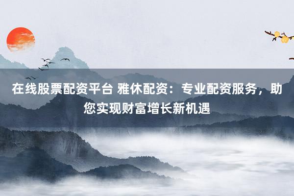 在线股票配资平台 雅休配资：专业配资服务，助您实现财富增长新机遇