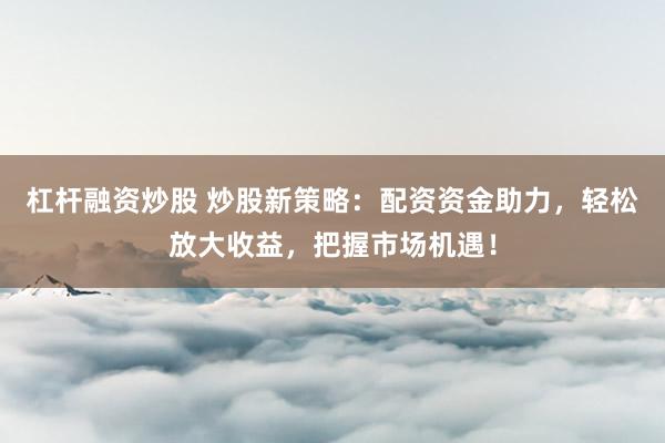 杠杆融资炒股 炒股新策略：配资资金助力，轻松放大收益，把握市场机遇！