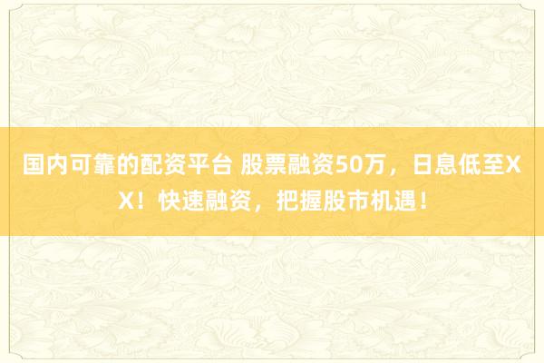 国内可靠的配资平台 股票融资50万，日息低至XX！快速融资，把握股市机遇！