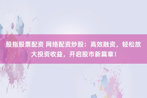 股指股票配资 网络配资炒股：高效融资，轻松放大投资收益，开启股市新篇章！