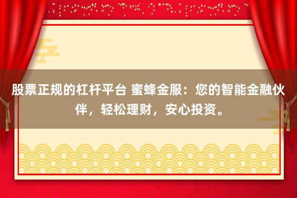 股票正规的杠杆平台 蜜蜂金服：您的智能金融伙伴，轻松理财，安心投资。