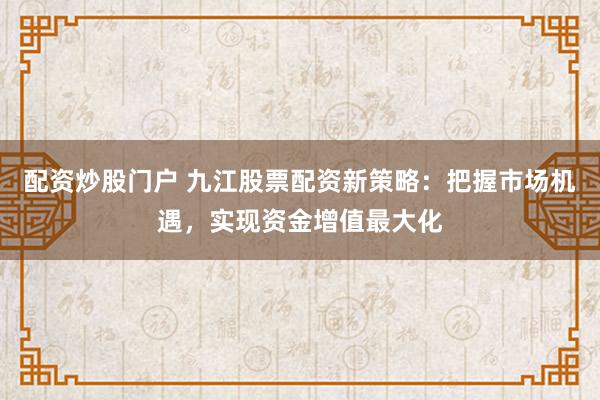 配资炒股门户 九江股票配资新策略：把握市场机遇，实现资金增值最大化