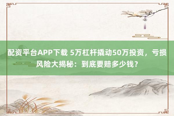 配资平台APP下载 5万杠杆撬动50万投资，亏损风险大揭秘：到底要赔多少钱？