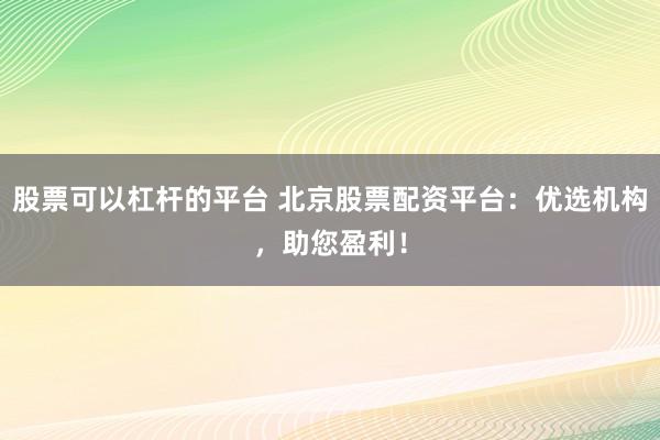 股票可以杠杆的平台 北京股票配资平台：优选机构，助您盈利！