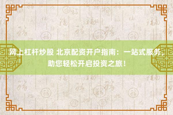 网上杠杆炒股 北京配资开户指南：一站式服务，助您轻松开启投资之旅！