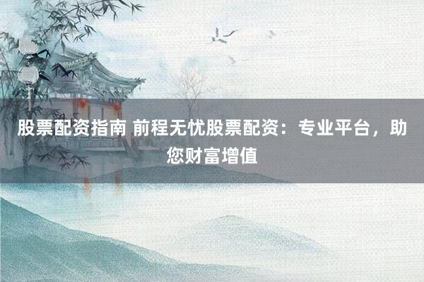 股票配资指南 前程无忧股票配资：专业平台，助您财富增值