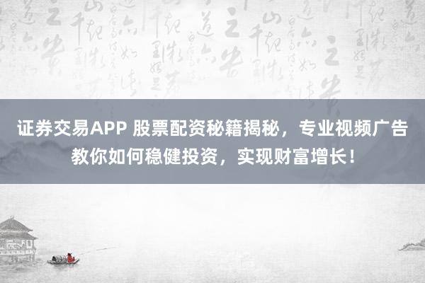 证券交易APP 股票配资秘籍揭秘，专业视频广告教你如何稳健投资，实现财富增长！