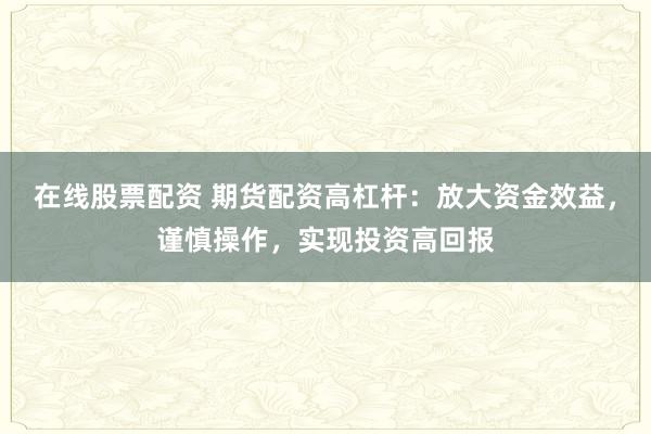 在线股票配资 期货配资高杠杆：放大资金效益，谨慎操作，实现投资高回报