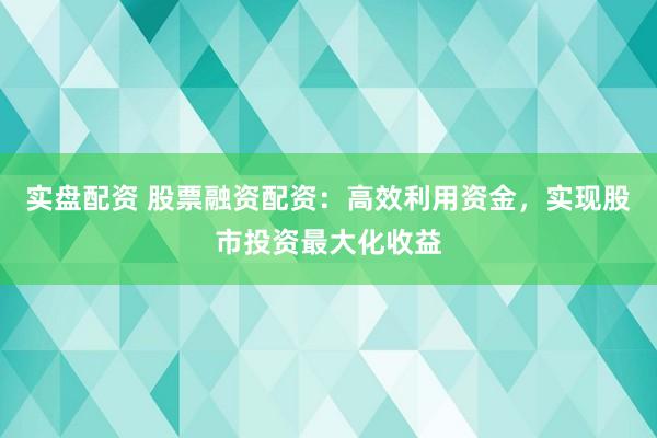 实盘配资 股票融资配资：高效利用资金，实现股市投资最大化收益