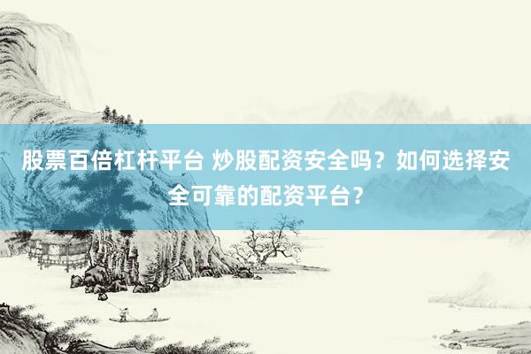 股票百倍杠杆平台 炒股配资安全吗？如何选择安全可靠的配资平台？