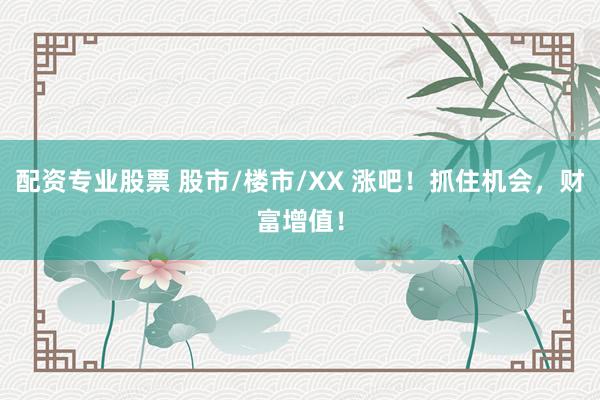 配资专业股票 股市/楼市/XX 涨吧！抓住机会，财富增值！