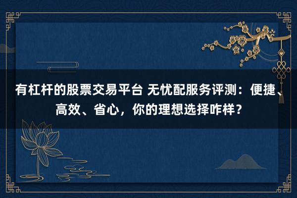 有杠杆的股票交易平台 无忧配服务评测：便捷、高效、省心，你的理想选择咋样？