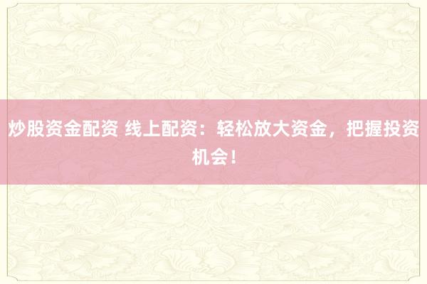 炒股资金配资 线上配资：轻松放大资金，把握投资机会！