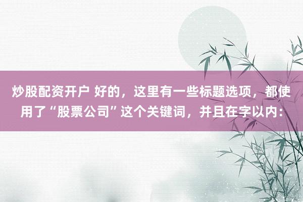 炒股配资开户 好的，这里有一些标题选项，都使用了“股票公司”这个关键词，并且在字以内：