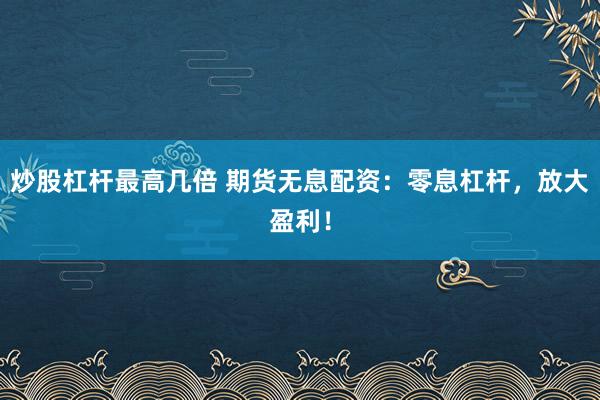 炒股杠杆最高几倍 期货无息配资：零息杠杆，放大盈利！
