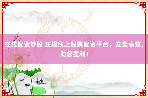 在线配资炒股 正规线上股票配资平台：安全高效，助您盈利！