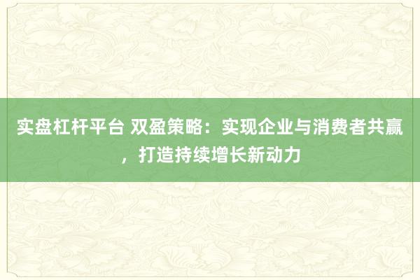 实盘杠杆平台 双盈策略：实现企业与消费者共赢，打造持续增长新动力
