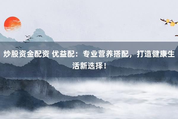 炒股资金配资 优益配：专业营养搭配，打造健康生活新选择！